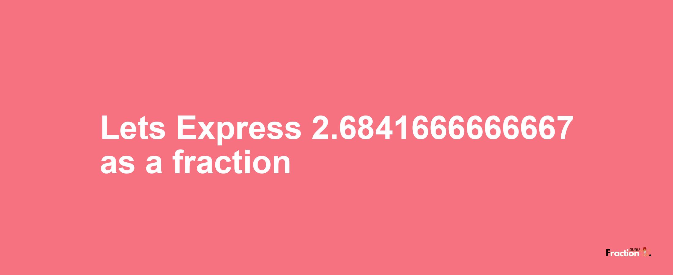 Lets Express 2.6841666666667 as afraction